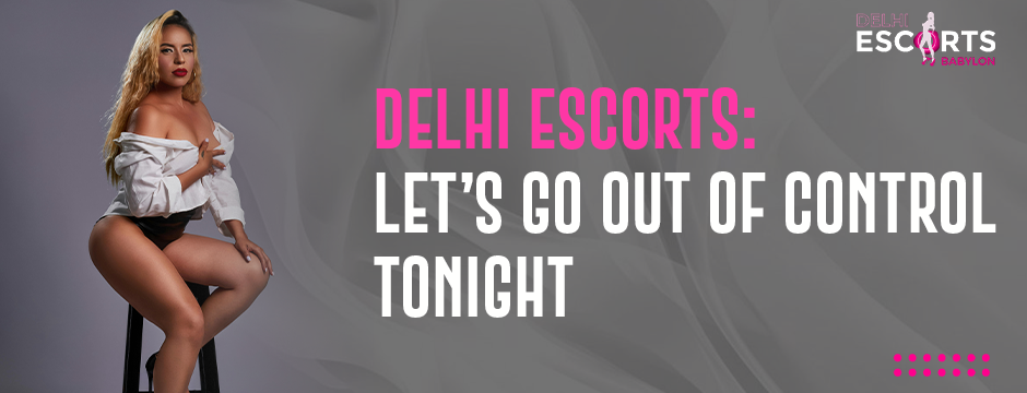 Delhi Escorts_ Let’s Go Out of Control Tonight