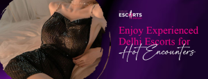 Enjoy Experienced Delhi Escorts for Hot Encounters