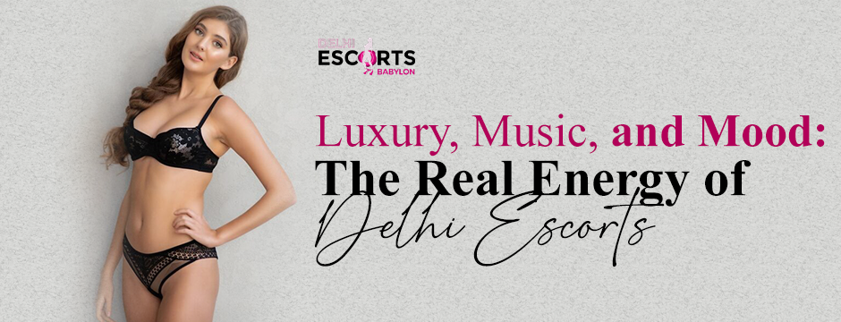 Luxury, Music, and Mood_ The Real Energy of Delhi Escorts
