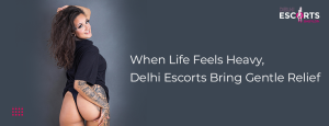 When Life Feels Heavy, Delhi Escorts Bring Gentle Relief