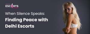 When Silence Speaks_ Finding Peace with Delhi Escorts