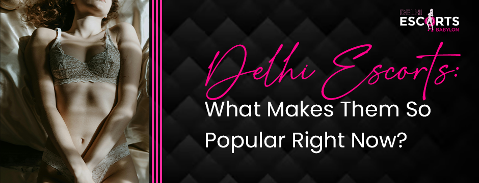 Delhi Escorts_ What Makes Them So Popular Right Now_