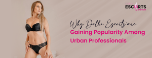 Why Delhi Escorts Are Gaining Popularity Among Urban Professionals