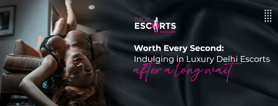 Worth Every Second_ Indulging in Luxury Delhi Escorts After a Long Wait