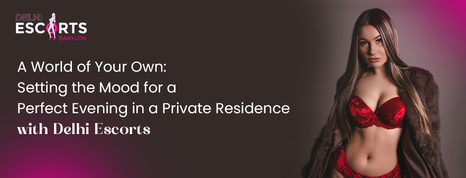 A World of Your Own_ Setting the Mood for a Perfect Evening in a Private Residence with Delhi Escorts