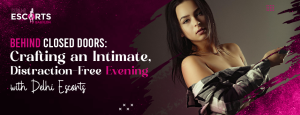 Behind Closed Doors_ Crafting an Intimate, Distraction-Free Evening with Delhi Escorts