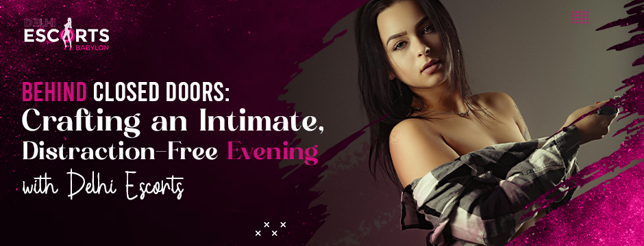 Behind Closed Doors_ Crafting an Intimate, Distraction-Free Evening with Delhi Escorts