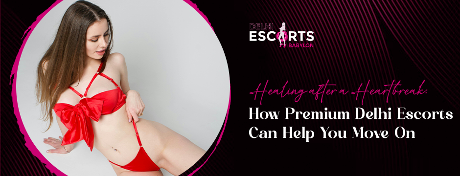 Healing After a Heartbreak_ How Premium Delhi Escorts Can Help You Move On