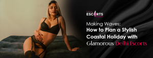 Making Waves_ How to Plan a Stylish Coastal Holiday with Glamorous Delhi Escorts