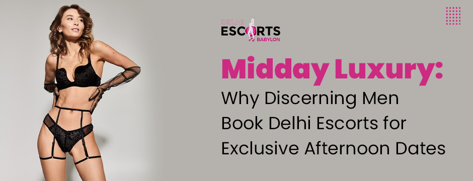 Midday Luxury_ Why Discerning Men Book Delhi Escorts for Exclusive Afternoon Dates