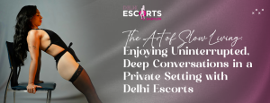 The Art of Slow Living_ Enjoying Uninterrupted, Deep Conversations in a Private Setting with Delhi Escorts