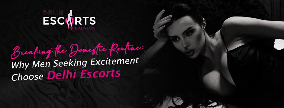Breaking the Domestic Routine_ Why Men Seeking Excitement Choose Delhi Escorts
