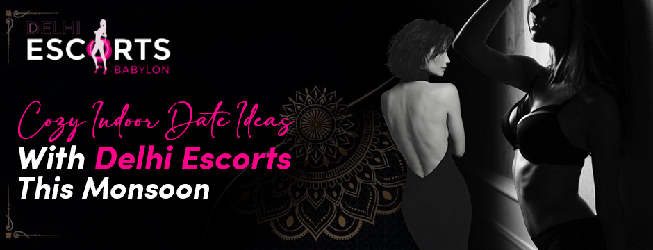 Cozy Indoor Date Ideas with Delhi Escorts This Monsoon
