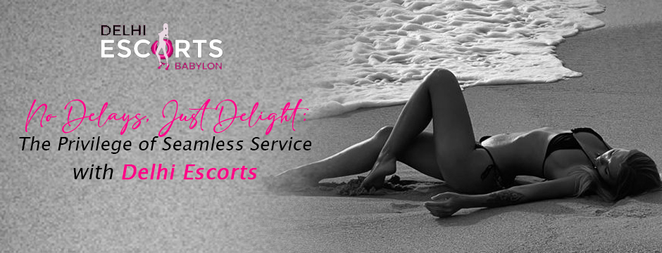 No Delays, Just Delight_ The Privilege of Seamless Service with Delhi Escorts