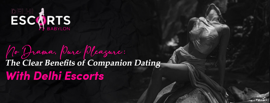 No Drama, Pure Pleasure_ The Clear Benefits of Companion Dating with Delhi Escorts