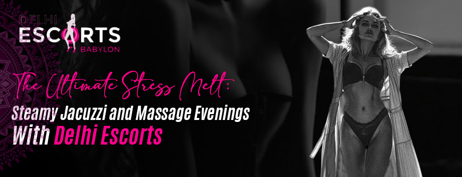 The Ultimate Stress Melt_ Steamy Jacuzzi and Massage Evenings with Delhi Escorts