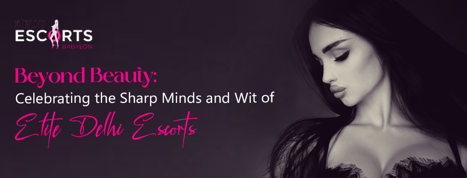 Beyond Beauty_ Celebrating the Sharp Minds and Wit of Elite Delhi Escorts