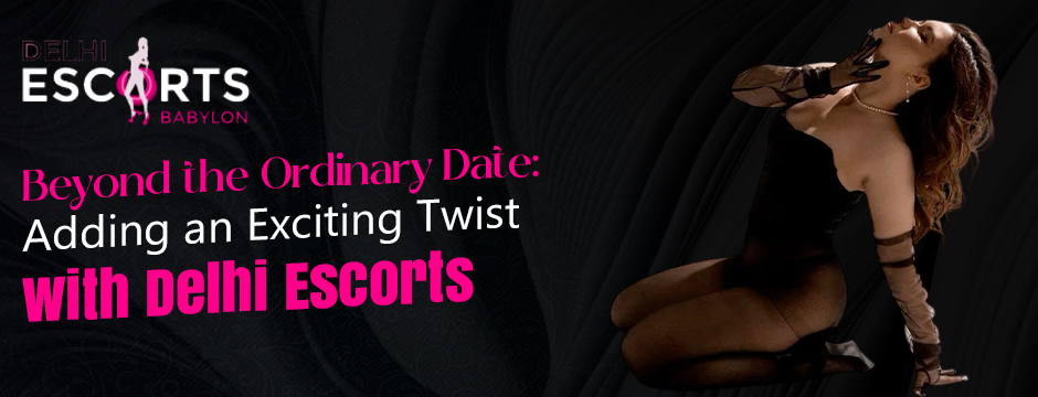 Beyond the Ordinary Date_ Adding an Exciting Twist with Delhi Escorts