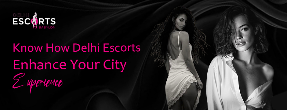 Know How Delhi Escorts Enhance Your City Experience