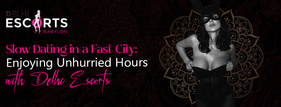 Slow Dating in a Fast City_ Enjoying Unhurried Hours with Delhi Escorts
