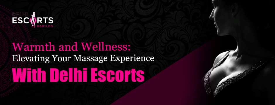 Warmth and Wellness_ Elevating Your Massage Experience with Delhi Escorts