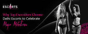 Why Top Executives Choose Delhi Escorts to Celebrate Major Milestones