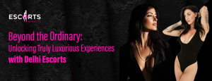 Beyond the Ordinary_ Unlocking Truly Luxurious Experiences with Delhi Escorts