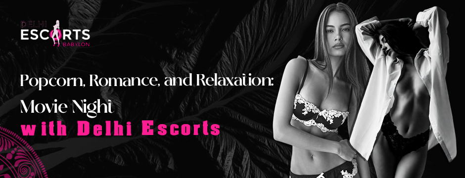 Popcorn, Romance, and Relaxation_ Movie Night with Delhi Escorts