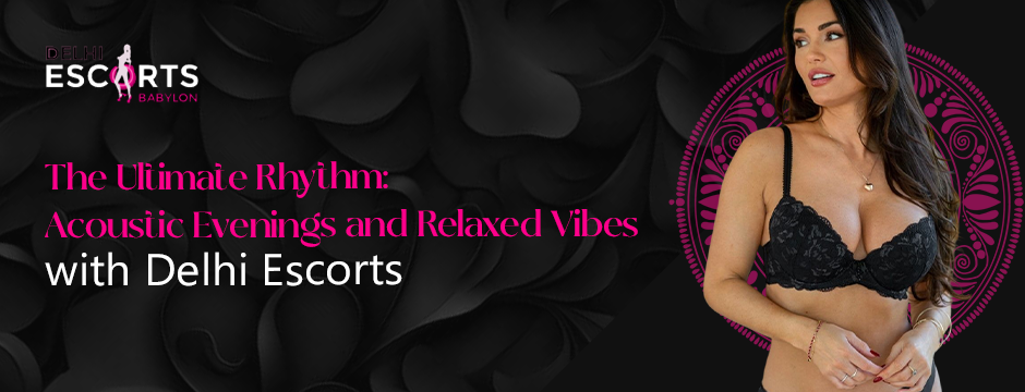 The Ultimate Rhythm_ Acoustic Evenings and Relaxed Vibes with Delhi Escorts