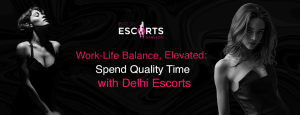 Work-Life Balance, Elevated_ Spend Quality Time with Delhi Escorts