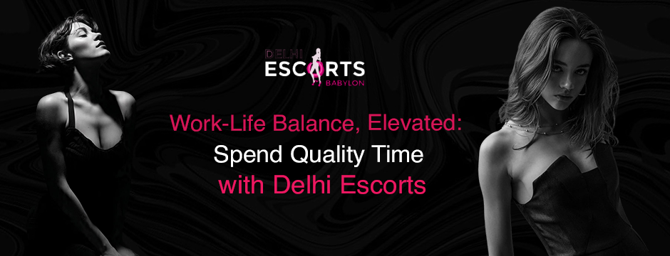 Work-Life Balance, Elevated_ Spend Quality Time with Delhi Escorts