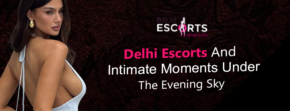 Delhi Escorts and Intimate Moments Under the Evening Sky